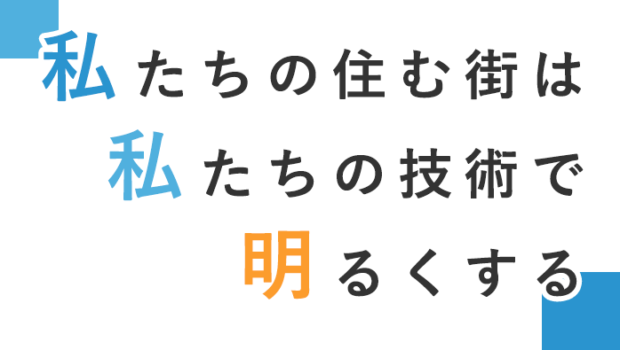 私たちの住む街は、私たちの技術で明るくする