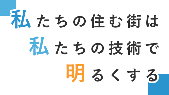 私たちの住む街は、私たちの技術で明るくする